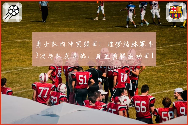 勇士队内冲突频率:追梦格林赛季3次与队友争执,库里调解成功率100%
