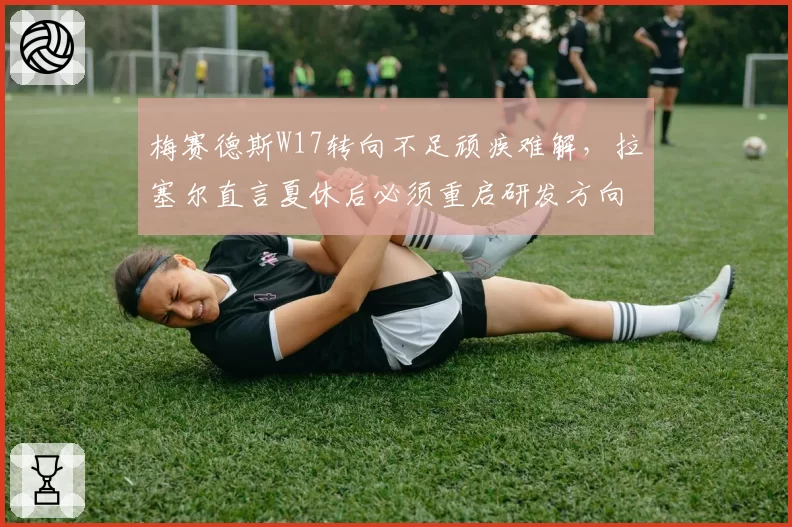 梅赛德斯W17转向不足顽疾难解,拉塞尔直言夏休后必须重启研发方向