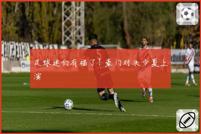 足球迷们有福了! 豪门对决今夏上演