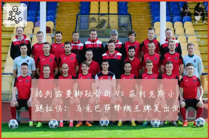 格列兹曼脚趾骨折 vs 菲利克斯小腿拉伤:马竞巴萨锋线王牌复出倒计时