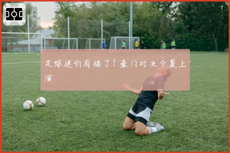 足球迷们有福了! 豪门对决今夏上演
