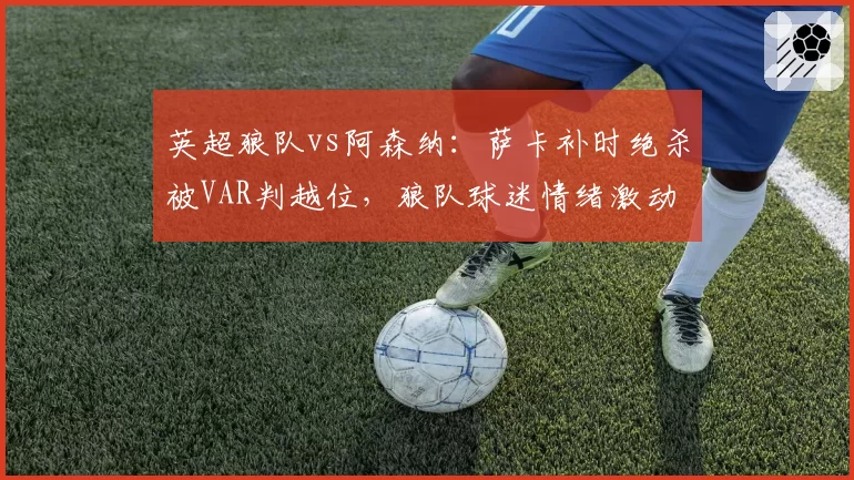 英超狼队vs阿森纳：萨卡补时绝杀被VAR判越位，狼队球迷情绪激动