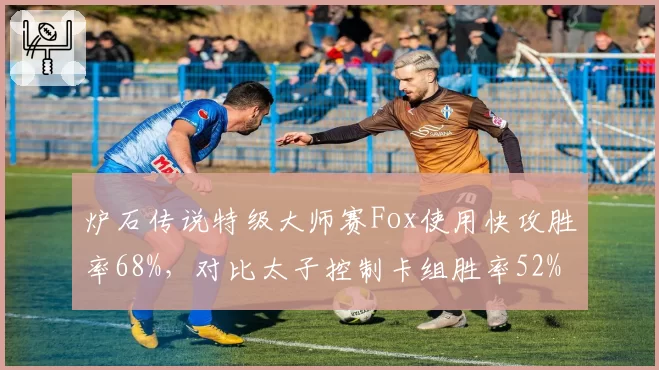 炉石传说特级大师赛Fox使用快攻胜率68%，对比太子控制卡组胜率52%环境适应明显