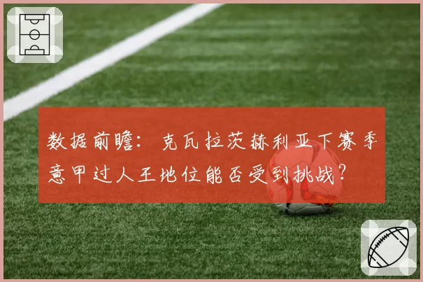数据前瞻：克瓦拉茨赫利亚下赛季意甲过人王地位能否受到挑战？