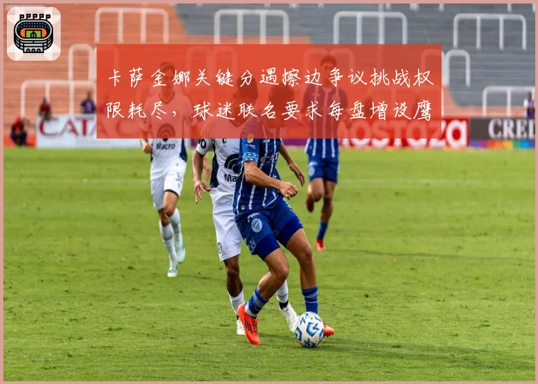 卡萨金娜关键分遇擦边争议挑战权限耗尽,球迷联名要求每盘增设鹰眼挑战次数