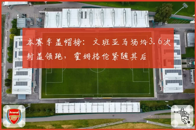 本赛季盖帽榜:文班亚马场均3.6次封盖领跑,霍姆格伦紧随其后