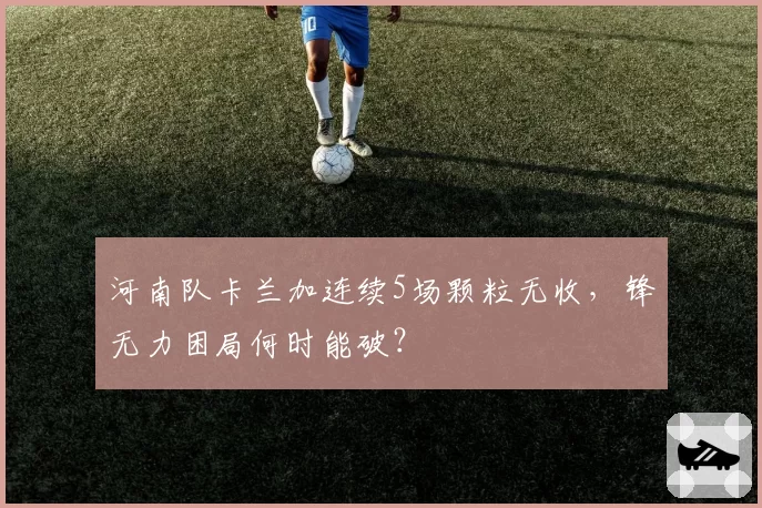 河南队卡兰加连续5场颗粒无收，锋无力困局何时能破？