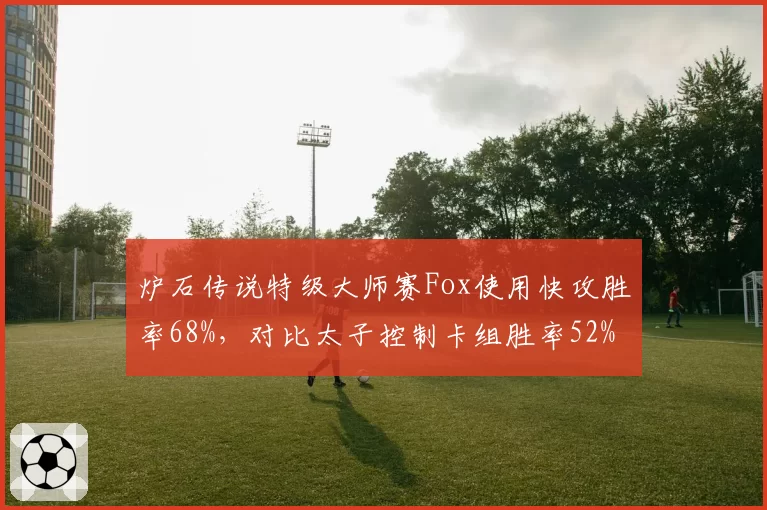 炉石传说特级大师赛Fox使用快攻胜率68%，对比太子控制卡组胜率52%环境适应明显