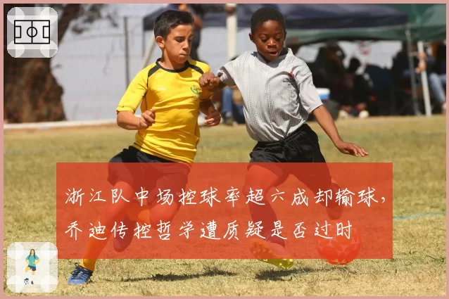 浙江队中场控球率超六成却输球，乔迪传控哲学遭质疑是否过时