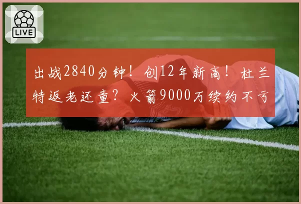 出战2840分钟！创12年新高！杜兰特返老还童？火箭9000万续约不亏