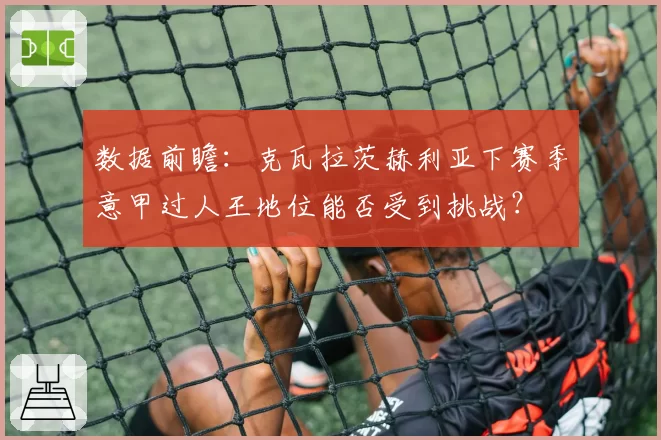 数据前瞻：克瓦拉茨赫利亚下赛季意甲过人王地位能否受到挑战？