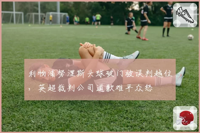 利物浦努涅斯头球破门被误判越位,英超裁判公司道歉难平众怒