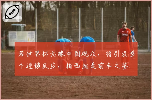 若世界杯无缘中国观众，将引发多个连锁反应，梅西就是前车之鉴