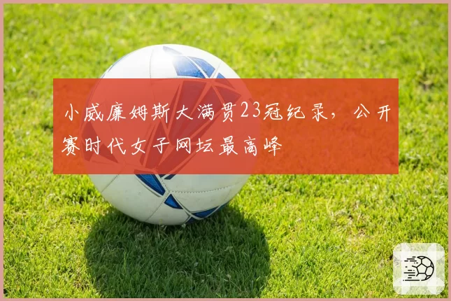 小威廉姆斯大满贯23冠纪录，公开赛时代女子网坛最高峰