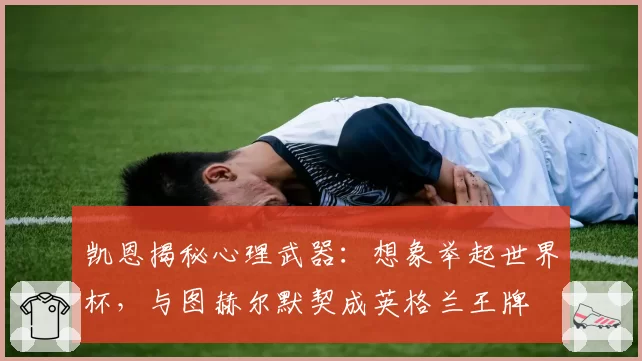 凯恩揭秘心理武器：想象举起世界杯，与图赫尔默契成英格兰王牌