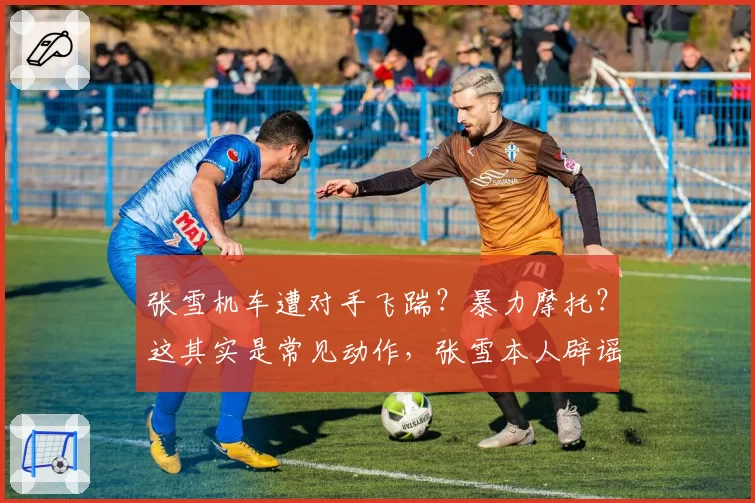 张雪机车遭对手飞踹？暴力摩托？这其实是常见动作，张雪本人辟谣