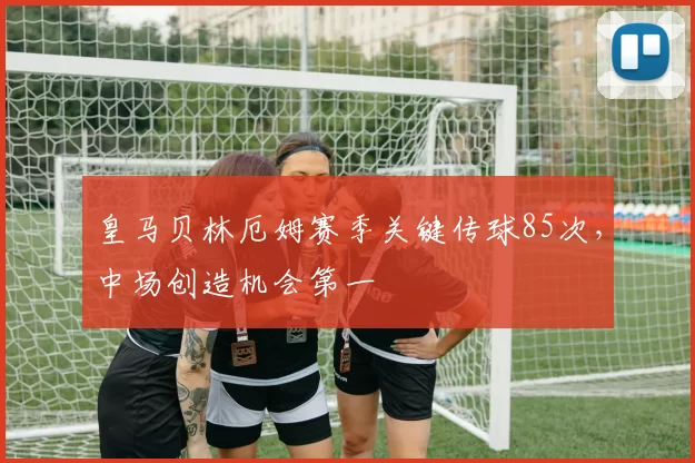 皇马贝林厄姆赛季关键传球85次，中场创造机会第一