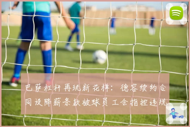 巴萨杠杆再玩新花样：德容续约合同设降薪条款被球员工会指控违规