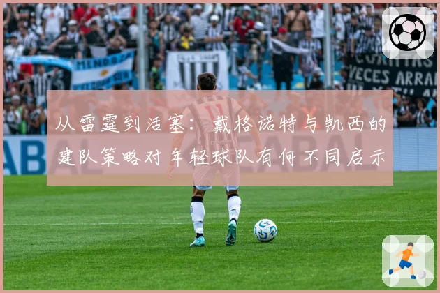 从雷霆到活塞：戴格诺特与凯西的建队策略对年轻球队有何不同启示？