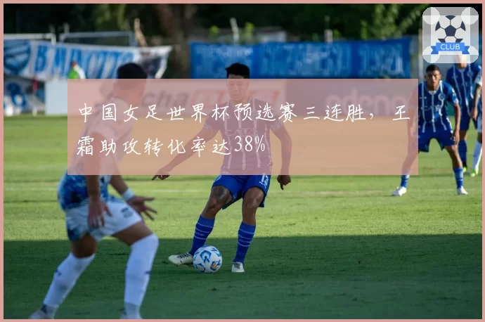 中国女足世界杯预选赛三连胜，王霜助攻转化率达38%