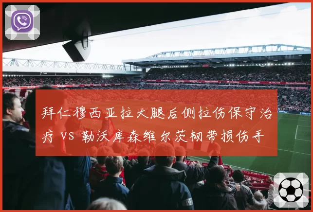 拜仁穆西亚拉大腿后侧拉伤保守治疗 vs 勒沃库森维尔茨韧带损伤手术，德甲双星复出时间表分析