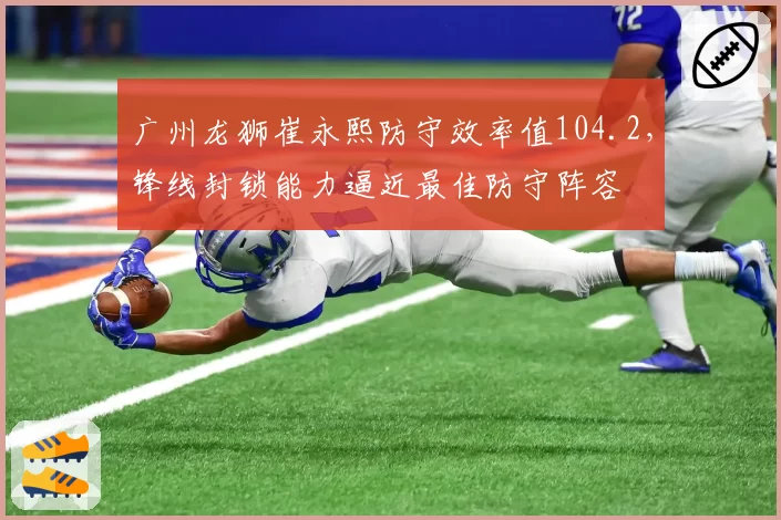 广州龙狮崔永熙防守效率值104.2,锋线封锁能力逼近最佳防守阵容