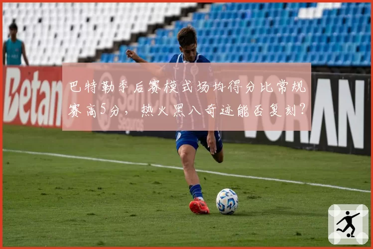 巴特勒季后赛模式场均得分比常规赛高5分,热火黑八奇迹能否复刻?