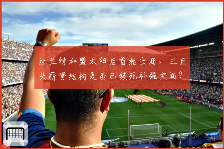 杜兰特加盟太阳后首轮出局，三巨头薪资结构是否已锁死补强空间？