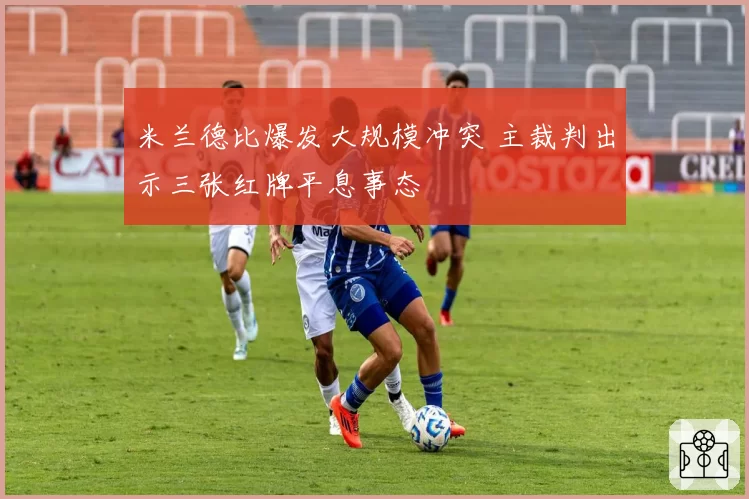 米兰德比爆发大规模冲突 主裁判出示三张红牌平息事态