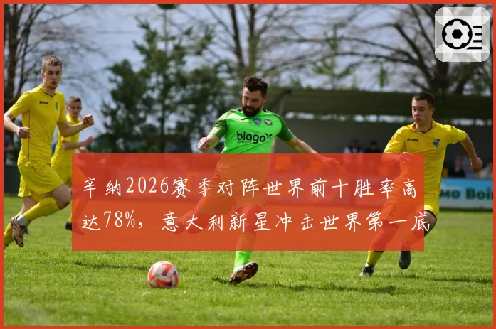 辛纳2026赛季对阵世界前十胜率高达78%,意大利新星冲击世界第一底气足
