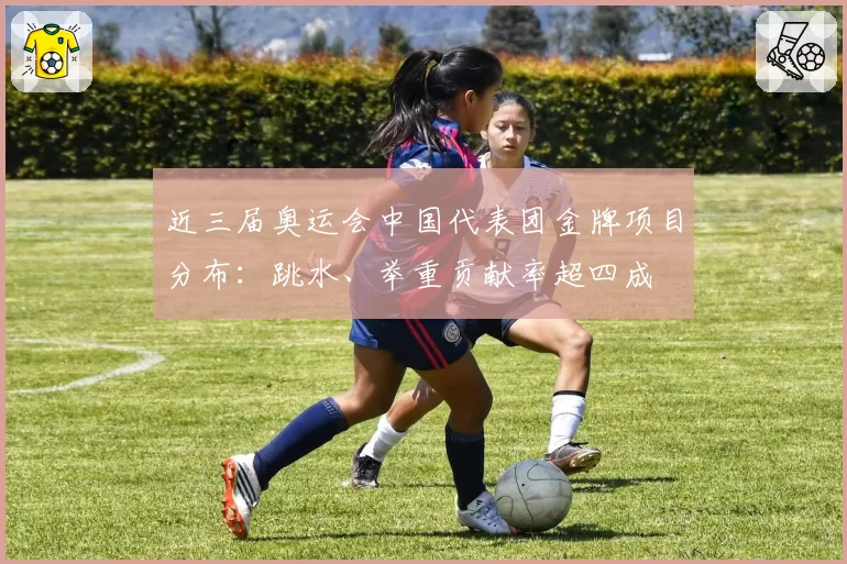 近三届奥运会中国代表团金牌项目分布：跳水、举重贡献率超四成