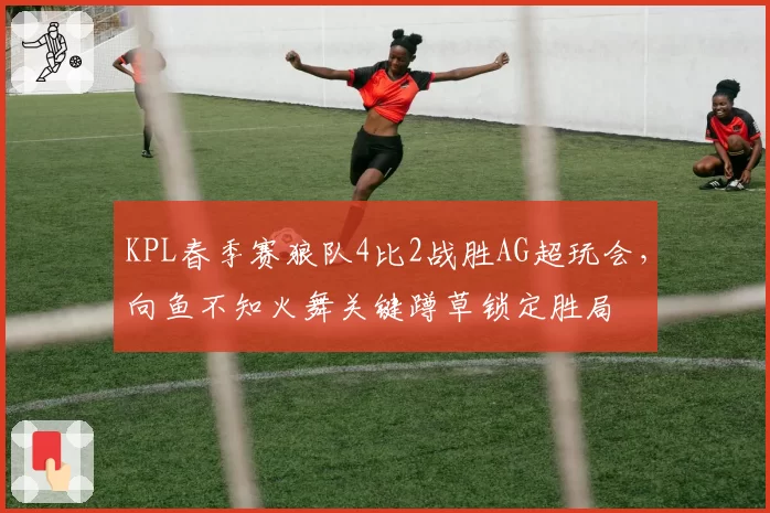 KPL春季赛狼队4比2战胜AG超玩会，向鱼不知火舞关键蹲草锁定胜局