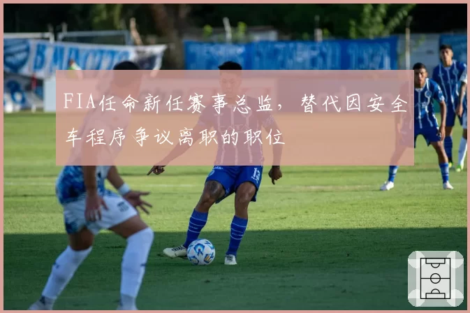 FIA任命新任赛事总监,替代因安全车程序争议离职的职位