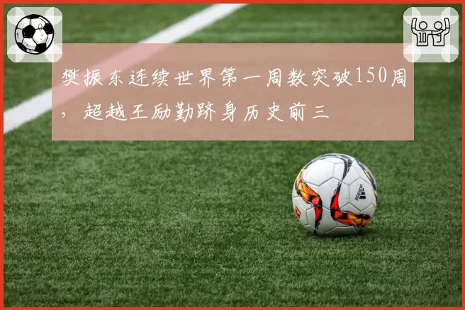 樊振东连续世界第一周数突破150周，超越王励勤跻身历史前三