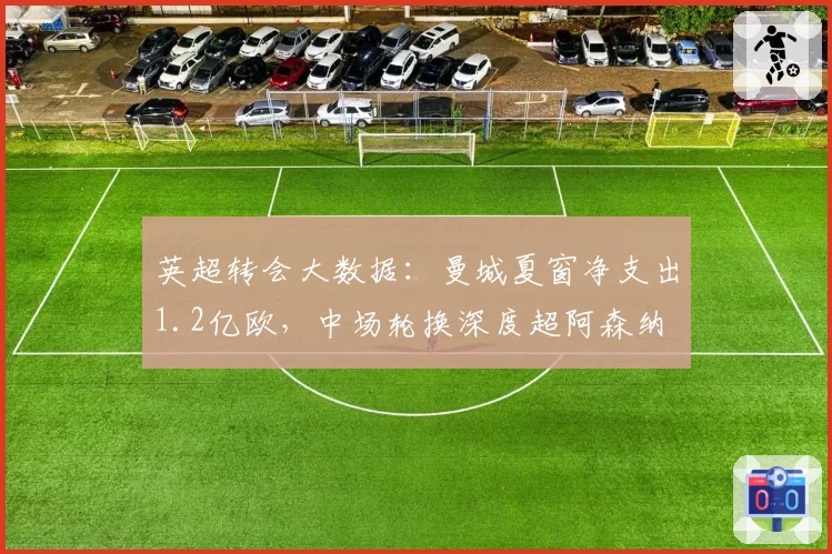 英超转会大数据:曼城夏窗净支出1.2亿欧,中场轮换深度超阿森纳