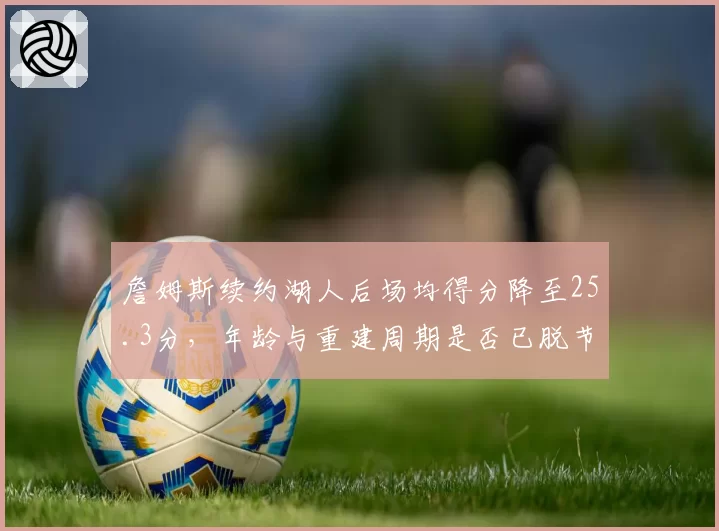 詹姆斯续约湖人后场均得分降至25.3分，年龄与重建周期是否已脱节？