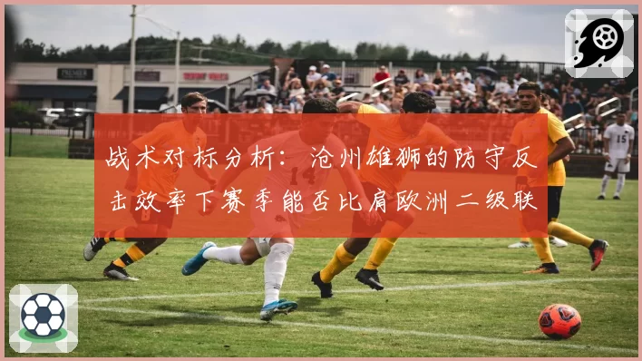 战术对标分析：沧州雄狮的防守反击效率下赛季能否比肩欧洲二级联赛？