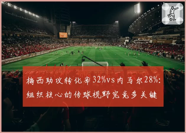 梅西助攻转化率32%vs内马尔28%：组织核心的传球视野究竟多关键