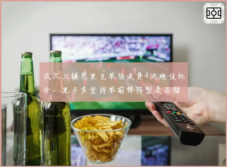 武汉三镇恩里克单场浪费4次绝佳机会,里卡多坚持单前锋阵型是否赌博?