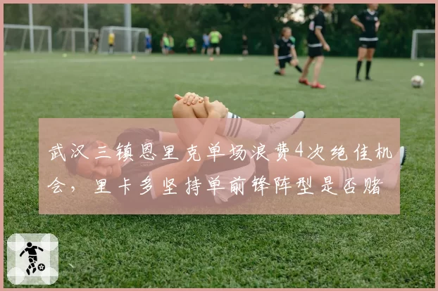 武汉三镇恩里克单场浪费4次绝佳机会,里卡多坚持单前锋阵型是否赌博?