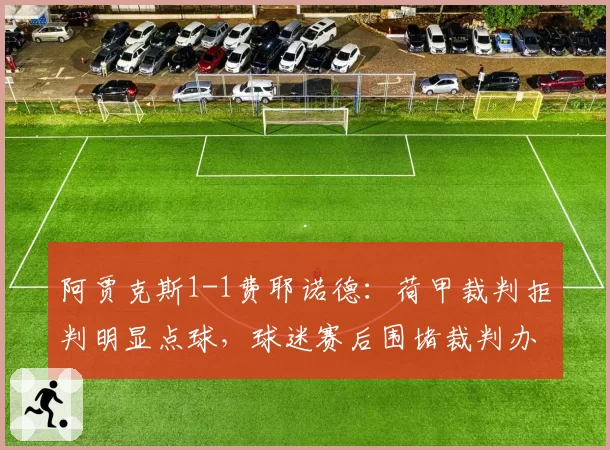 阿贾克斯1-1费耶诺德:荷甲裁判拒判明显点球,球迷赛后围堵裁判办公室
