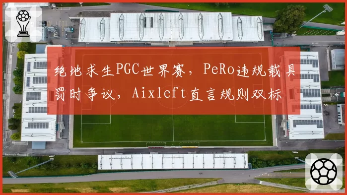 绝地求生PGC世界赛,PeRo违规载具罚时争议,Aixleft直言规则双标