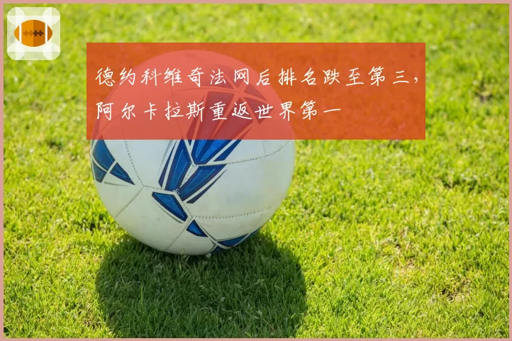 德约科维奇法网后排名跌至第三，阿尔卡拉斯重返世界第一