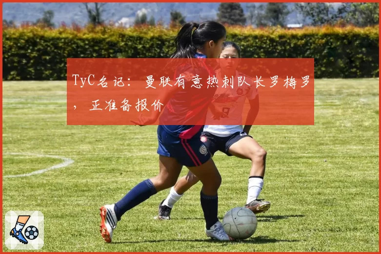 TyC名记:曼联有意热刺队长罗梅罗,正准备报价