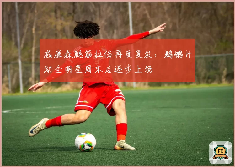 威廉森腿筋拉伤再度复发，鹈鹕计划全明星周末后逐步上场