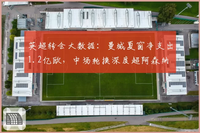 英超转会大数据：曼城夏窗净支出1.2亿欧，中场轮换深度超阿森纳