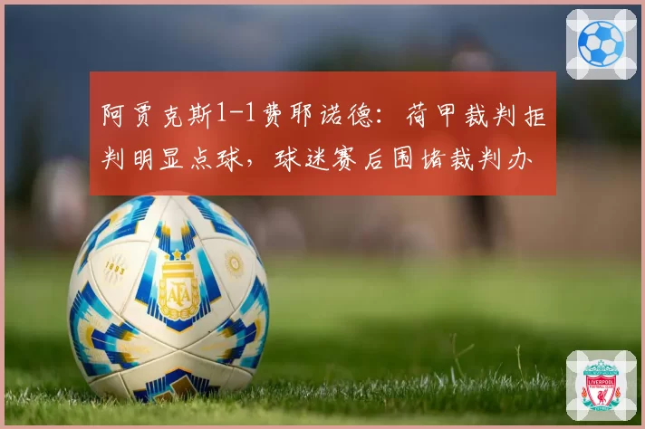 阿贾克斯1-1费耶诺德:荷甲裁判拒判明显点球,球迷赛后围堵裁判办公室