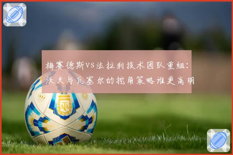 梅赛德斯vs法拉利技术团队重组:沃夫与瓦塞尔的挖角策略谁更高明?
