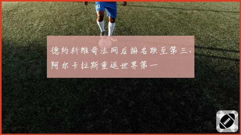 德约科维奇法网后排名跌至第三，阿尔卡拉斯重返世界第一