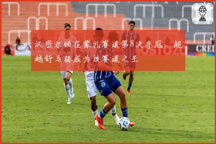汉密尔顿在蒙扎赛道第8次夺冠，超越舒马赫成为该赛道之王